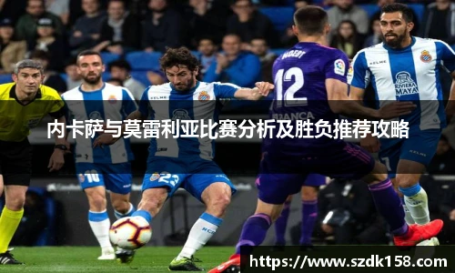 内卡萨与莫雷利亚比赛分析及胜负推荐攻略