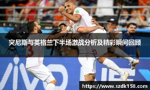 突尼斯与英格兰下半场激战分析及精彩瞬间回顾